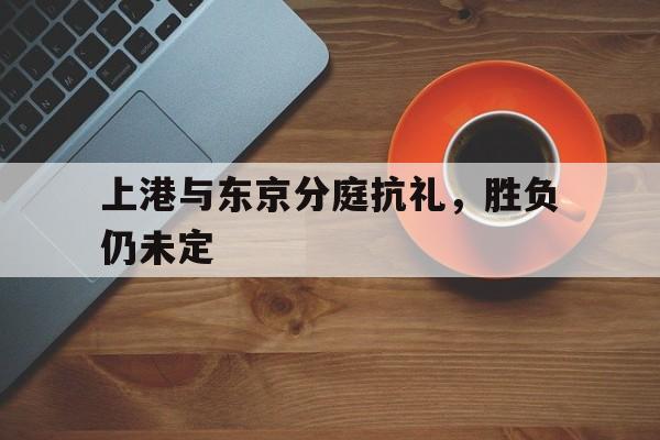 关于上港与东京分庭抗礼,胜负仍未定的信息