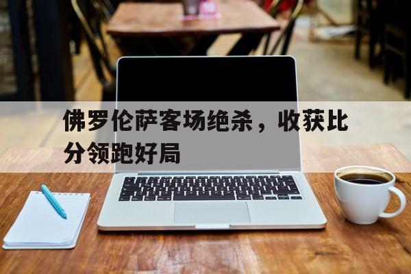 关于佛罗伦萨客场绝杀,收获比分领跑好局的信息