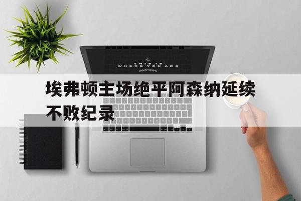 关于埃弗顿主场绝平阿森纳延续不败纪录的信息