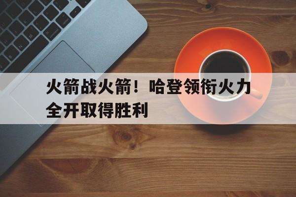 火箭战火箭！哈登领衔火力全开取得胜利的简单介绍