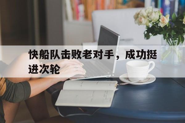 快船队击败老对手，成功挺进次轮的简单介绍