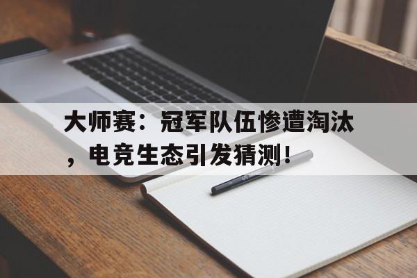 大师赛：冠军队伍惨遭淘汰，电竞生态引发猜测！