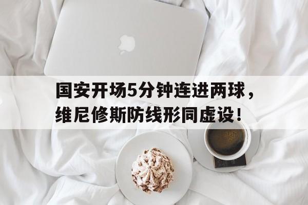 国安开场5分钟连进两球，维尼修斯防线形同虚设！国安续约
