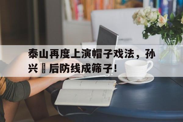 泰山再度上演帽子戏法，孙兴慜后防线成筛子！泰山上有卖帽子的吗
