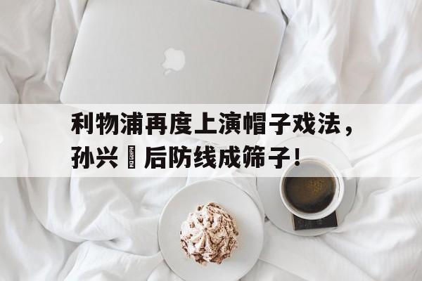 利物浦再度上演帽子戏法,孙兴慜后防线成筛子!